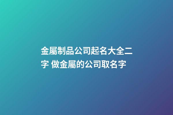 金屬制品公司起名大全二字 做金屬的公司取名字-第1張-公司起名-玄機派